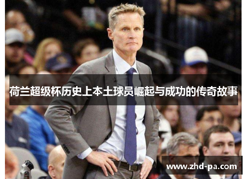 荷兰超级杯历史上本土球员崛起与成功的传奇故事