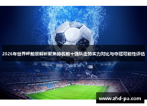 2026年世界杯前景解析聚焦排名前十强队走势实力对比与夺冠可能性评估