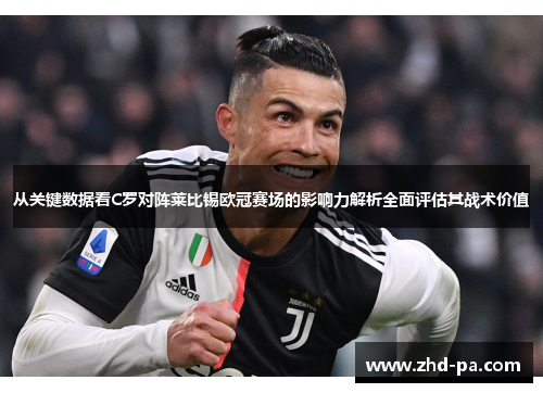 从关键数据看C罗对阵莱比锡欧冠赛场的影响力解析全面评估其战术价值