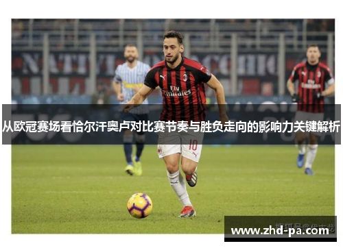 从欧冠赛场看恰尔汗奥卢对比赛节奏与胜负走向的影响力关键解析