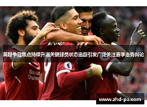 英超争冠焦点持续升温关键球员状态追踪引发广泛关注赛季走势舆论