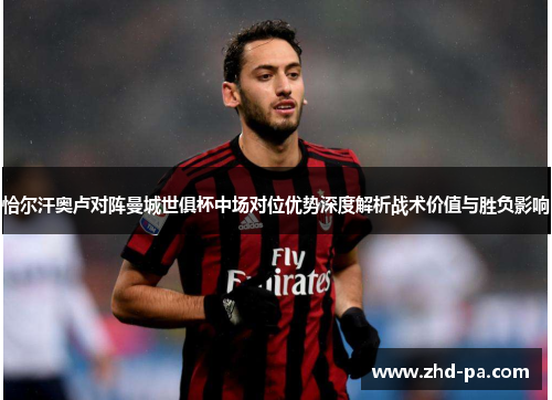 恰尔汗奥卢对阵曼城世俱杯中场对位优势深度解析战术价值与胜负影响