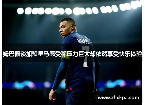 姆巴佩谈加盟皇马感受称压力巨大却依然享受快乐体验