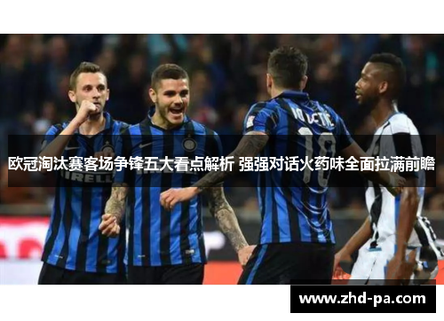 欧冠淘汰赛客场争锋五大看点解析 强强对话火药味全面拉满前瞻