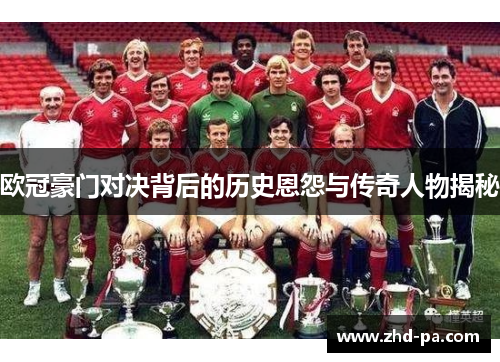 欧冠豪门对决背后的历史恩怨与传奇人物揭秘