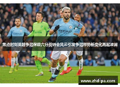 焦点时刻英超争冠保级六分战转会风云引发争冠形势新变化再起波澜