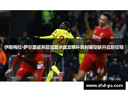 伊斯梅拉·萨尔重返英超加盟水晶宫填补奥利塞空缺开启新征程