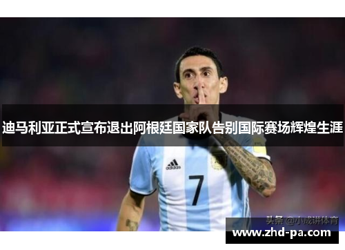 迪马利亚正式宣布退出阿根廷国家队告别国际赛场辉煌生涯