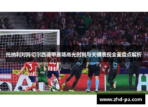 托纳利对阵切尔西德甲赛场高光时刻与关键表现全面盘点解析