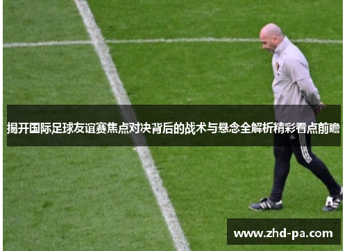 揭开国际足球友谊赛焦点对决背后的战术与悬念全解析精彩看点前瞻