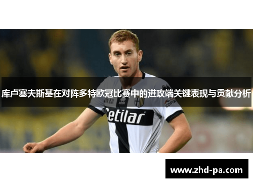 库卢塞夫斯基在对阵多特欧冠比赛中的进攻端关键表现与贡献分析