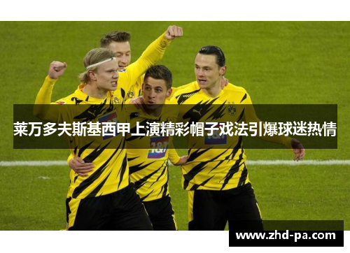 莱万多夫斯基西甲上演精彩帽子戏法引爆球迷热情